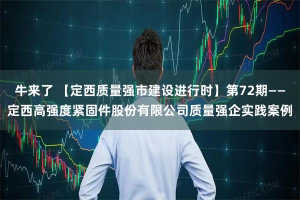 牛来了 【定西质量强市建设进行时】第72期——定西高强度紧固件股份有限公司质量强企实践案例