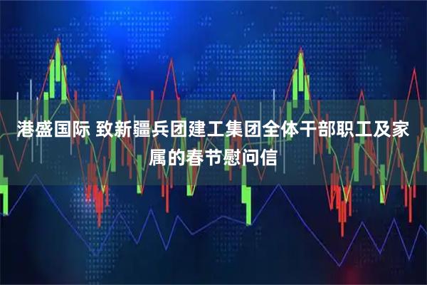 港盛国际 致新疆兵团建工集团全体干部职工及家属的春节慰问信