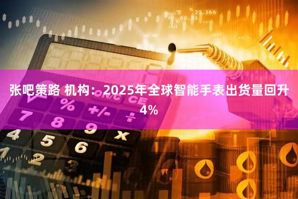 张吧策路 机构：2025年全球智能手表出货量回升4%