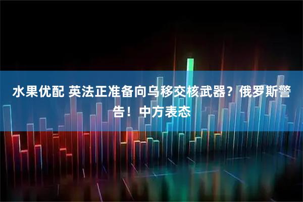 水果优配 英法正准备向乌移交核武器？俄罗斯警告！中方表态