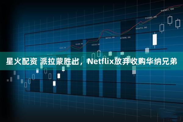 星火配资 派拉蒙胜出，Netflix放弃收购华纳兄弟
