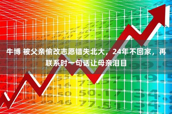 牛博 被父亲偷改志愿错失北大，24年不回家，再联系时一句话让母亲泪目