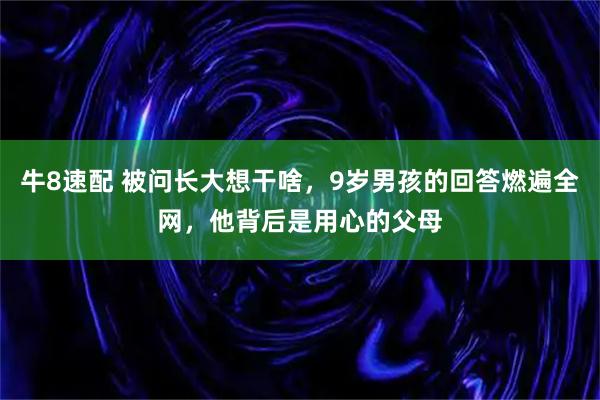 牛8速配 被问长大想干啥，9岁男孩的回答燃遍全网，他背后是用心的父母