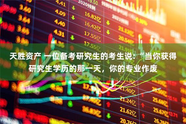 天胜资产 一位备考研究生的考生说: “当你获得研究生学历的那一天，你的专业作废