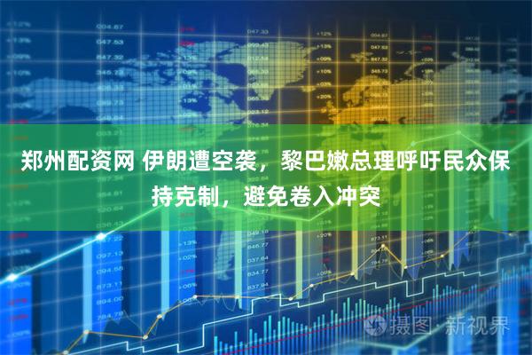 郑州配资网 伊朗遭空袭，黎巴嫩总理呼吁民众保持克制，避免卷入冲突
