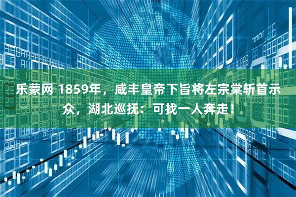 乐蒙网 1859年，咸丰皇帝下旨将左宗棠斩首示众，湖北巡抚：可找一人奔走！