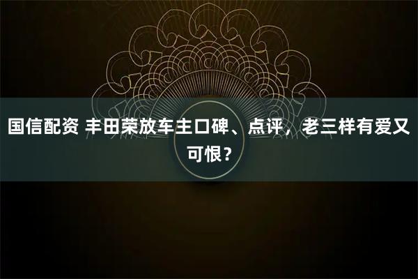 国信配资 丰田荣放车主口碑、点评，老三样有爱又可恨？