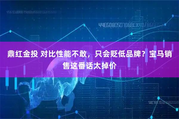 鼎红金投 对比性能不敢，只会贬低品牌？宝马销售这番话太掉价