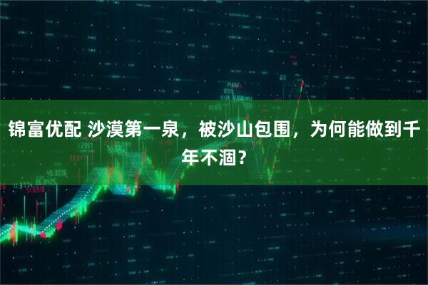锦富优配 沙漠第一泉，被沙山包围，为何能做到千年不涸？
