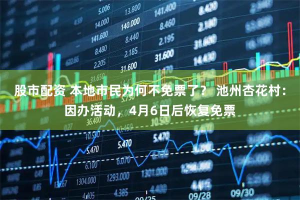 股市配资 本地市民为何不免票了？ 池州杏花村：因办活动，4月6日后恢复免票
