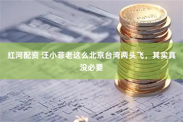 红河配资 汪小菲老这么北京台湾两头飞，其实真没必要