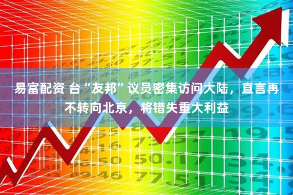易富配资 台“友邦”议员密集访问大陆，直言再不转向北京，将错失重大利益