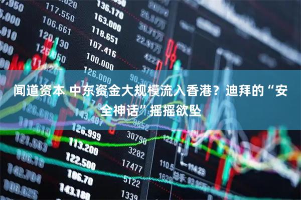 闻道资本 中东资金大规模流入香港？迪拜的“安全神话”摇摇欲坠