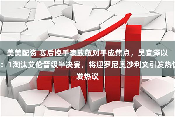 美美配资 赛后换手表致敬对手成焦点，吴宜泽以5：1淘汰艾伦晋级半决赛，将迎罗尼奥沙利文引发热议