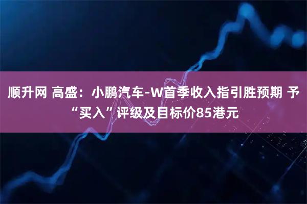 顺升网 高盛：小鹏汽车-W首季收入指引胜预期 予“买入”评级及目标价85港元
