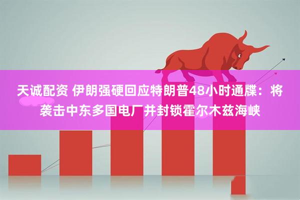 天诚配资 伊朗强硬回应特朗普48小时通牒：将袭击中东多国电厂并封锁霍尔木兹海峡