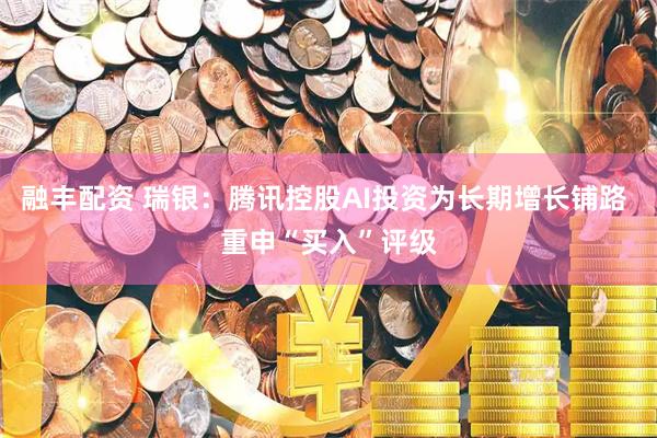 融丰配资 瑞银：腾讯控股AI投资为长期增长铺路 重申“买入”评级