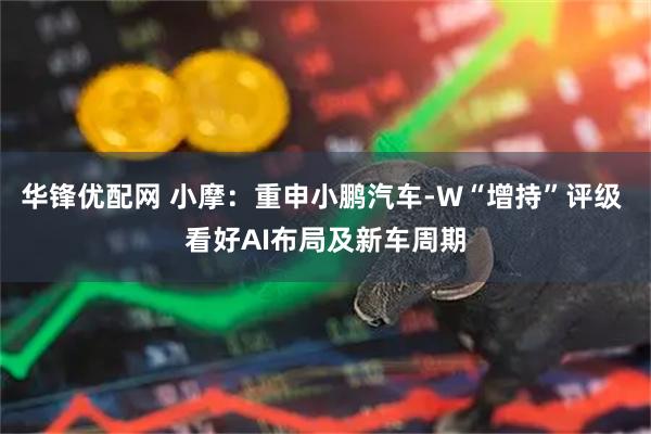 华锋优配网 小摩：重申小鹏汽车-W“增持”评级 看好AI布局及新车周期