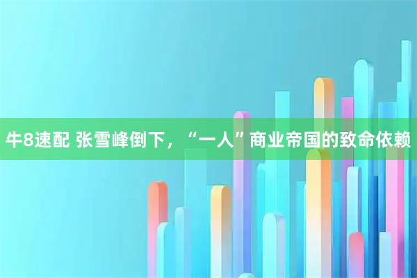 牛8速配 张雪峰倒下，“一人”商业帝国的致命依赖