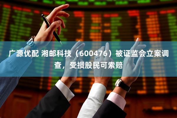 广源优配 湘邮科技（600476）被证监会立案调查，受损股民可索赔