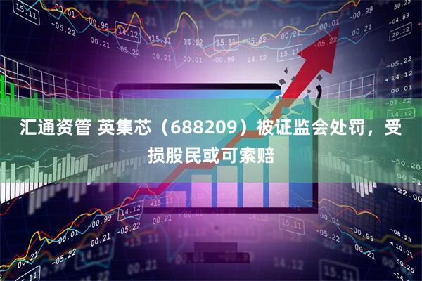 汇通资管 英集芯（688209）被证监会处罚，受损股民或可索赔