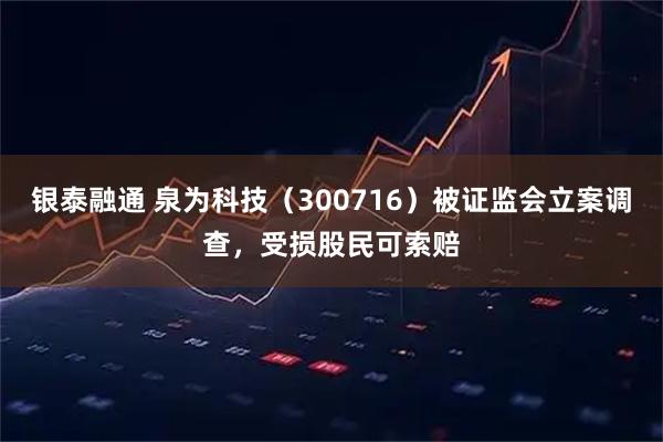 银泰融通 泉为科技（300716）被证监会立案调查，受损股民可索赔