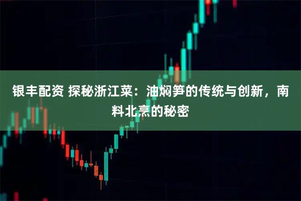 银丰配资 探秘浙江菜：油焖笋的传统与创新，南料北烹的秘密