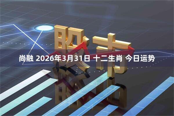 尚融 2026年3月31日 十二生肖 今日运势