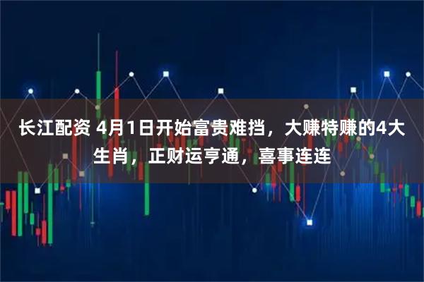 长江配资 4月1日开始富贵难挡，大赚特赚的4大生肖，正财运亨通，喜事连连