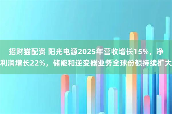 招财猫配资 阳光电源2025年营收增长15%，净利润增长22%，储能和逆变器业务全球份额持续扩大