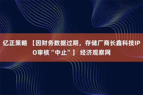 亿正策略 【因财务数据过期，存储厂商长鑫科技IPO审核“中止”】 经济观察网