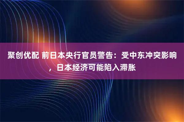 聚创优配 前日本央行官员警告：受中东冲突影响，日本经济可能陷入滞胀