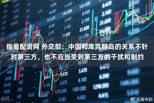指盈配资网 外交部：中国和库克群岛的关系不针对第三方，也不应当受到第三方的干扰和制约
