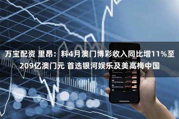 万宝配资 里昂：料4月澳门博彩收入同比增11%至209亿澳门元 首选银河娱乐及美高梅中国
