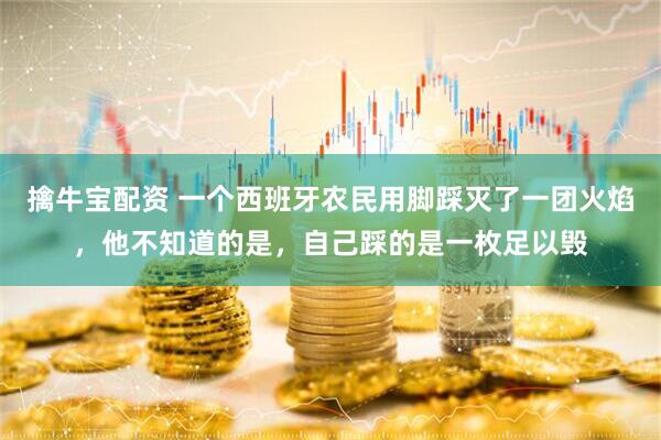 擒牛宝配资 一个西班牙农民用脚踩灭了一团火焰，他不知道的是，自己踩的是一枚足以毁