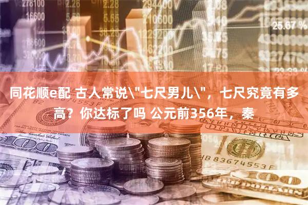 同花顺e配 古人常说＂七尺男儿＂，七尺究竟有多高？你达标了吗 公元前356年，秦