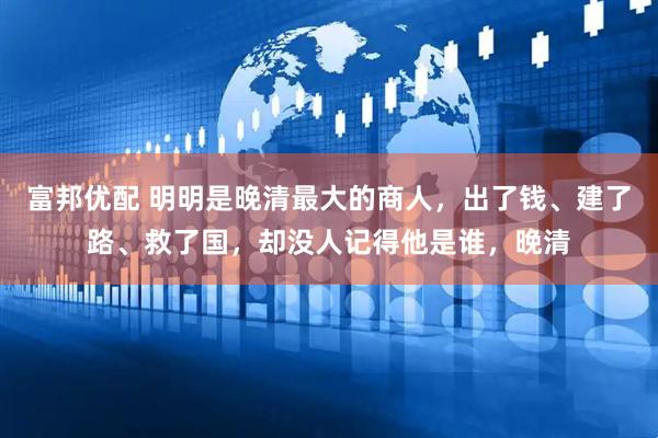 富邦优配 明明是晚清最大的商人，出了钱、建了路、救了国，却没人记得他是谁，晚清