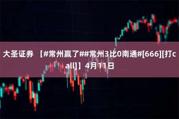 大圣证券 【#常州赢了##常州3比0南通#[666][打call]】4月11日