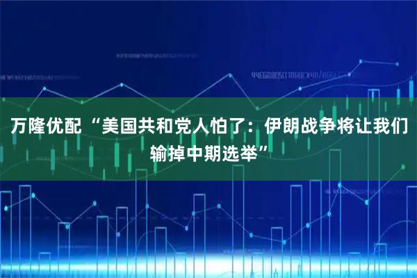 万隆优配 “美国共和党人怕了：伊朗战争将让我们输掉中期选举”