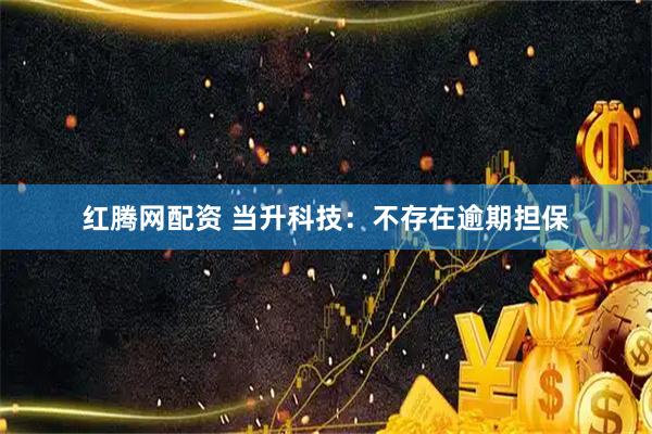 红腾网配资 当升科技：不存在逾期担保