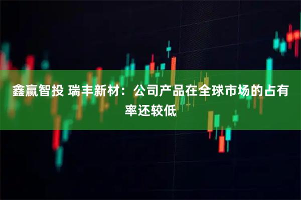 鑫赢智投 瑞丰新材：公司产品在全球市场的占有率还较低