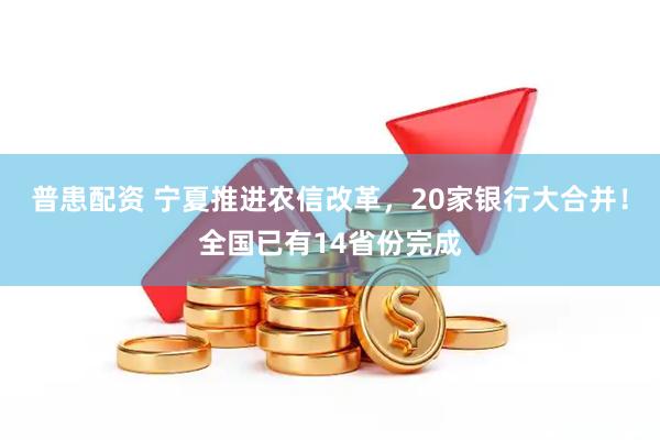 普患配资 宁夏推进农信改革，20家银行大合并！全国已有14省份完成