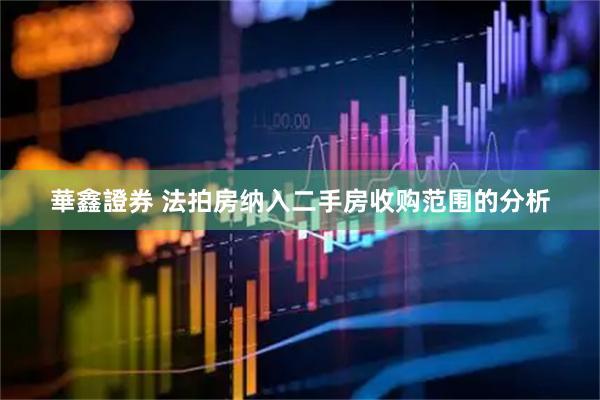 華鑫證券 法拍房纳入二手房收购范围的分析