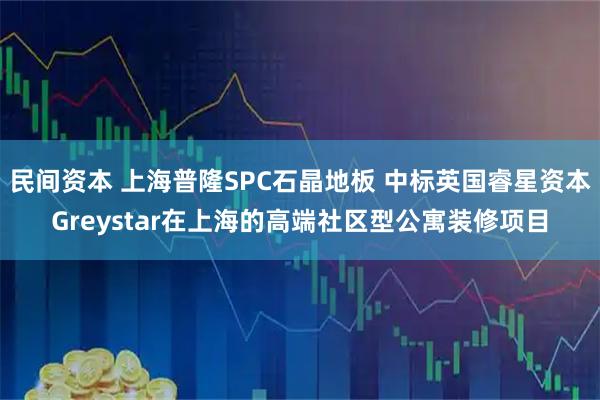 民间资本 上海普隆SPC石晶地板 中标英国睿星资本Greystar在上海的高端社区型公寓装修项目
