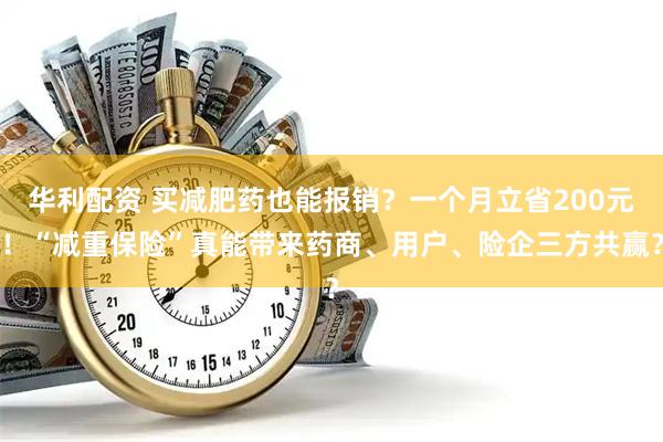 华利配资 买减肥药也能报销？一个月立省200元！“减重保险”真能带来药商、用户、险企三方共赢？