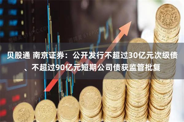 贝股通 南京证券：公开发行不超过30亿元次级债、不超过90亿元短期公司债获监管批复