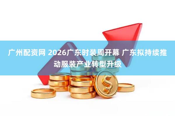 广州配资网 2026广东时装周开幕 广东拟持续推动服装产业转型升级