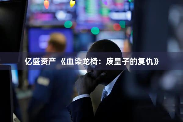 亿盛资产 《血染龙椅：废皇子的复仇》