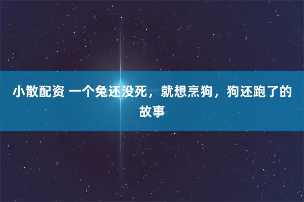 小散配资 一个兔还没死，就想烹狗，狗还跑了的故事