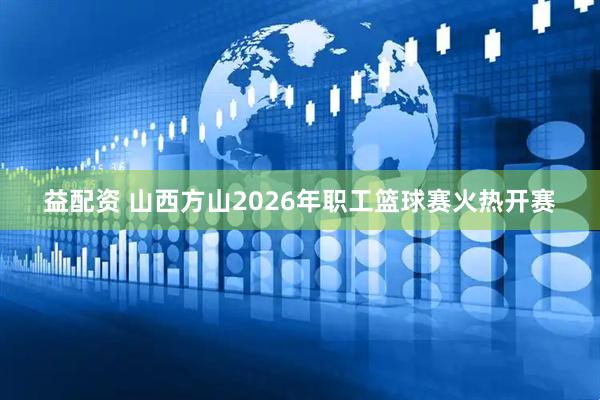 益配资 山西方山2026年职工篮球赛火热开赛